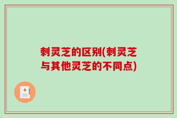 刺灵芝的区别(刺灵芝与其他灵芝的不同点) 刺灵芝的区别(刺灵芝与其他灵芝的不同点)