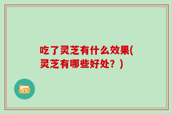 吃了灵芝有什么效果(灵芝有哪些好处？)