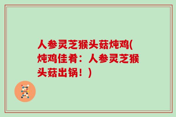 人参灵芝猴头菇炖鸡(炖鸡佳肴：人参灵芝猴头菇出锅！)
