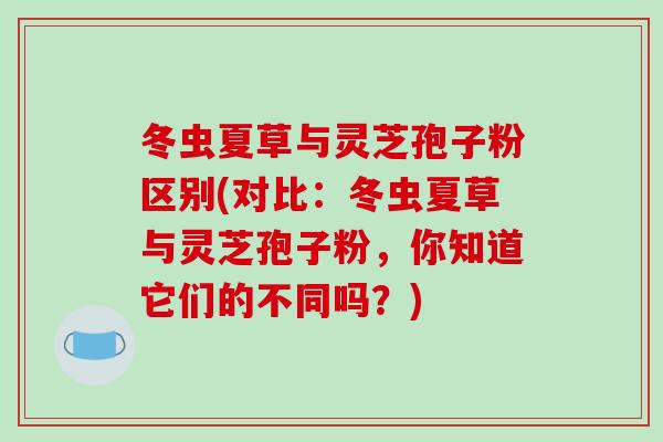 冬虫夏草与灵芝孢子粉区别(对比:冬虫夏草与灵芝孢子粉,你知道它们的不同吗?) 冬虫夏草与灵芝孢子粉区别(对比:冬虫夏草与灵芝孢子粉,你知道它们的不同吗?)