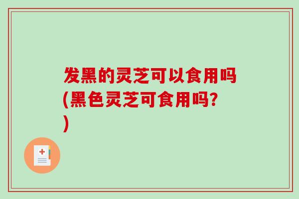 发黑的灵芝可以食用吗(黑色灵芝可食用吗?) 发黑的灵芝可以食用吗(黑色灵芝可食用吗?)