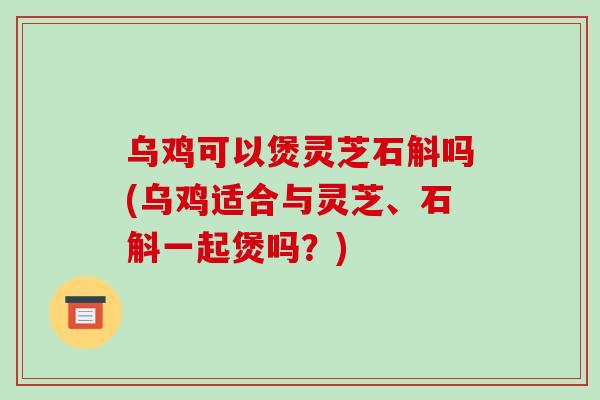 乌鸡可以煲灵芝石斛吗(乌鸡适合与灵芝、石斛一起煲吗?) 乌鸡可以煲灵芝石斛吗(乌鸡适合与灵芝、石斛一起煲吗?)