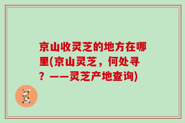 京山收灵芝的地方在哪里(京山灵芝，何处寻？——灵芝产地查询)
