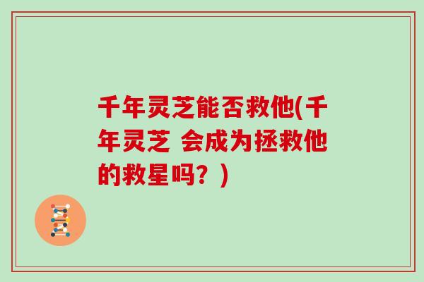 千年灵芝能否救他(千年灵芝 会成为拯救他的救星吗?) 千年灵芝能否救他(千年灵芝 会成为拯救他的救星吗?)