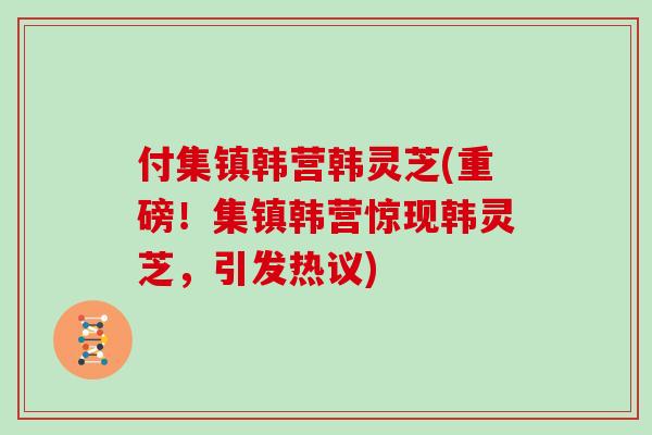 付集镇韩营韩灵芝(重磅!集镇韩营惊现韩灵芝,引发热议) 付集镇韩营韩灵芝(重磅!集镇韩营惊现韩灵芝,引发热议)