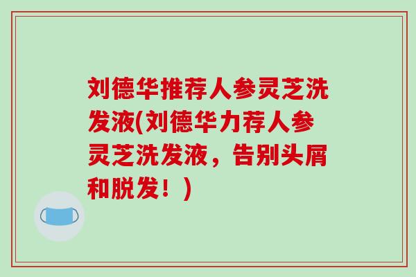 刘德华推荐人参灵芝洗发液(刘德华力荐人参灵芝洗发液,告别头屑和!) 刘德华推荐人参灵芝洗发液(刘德华力荐人参灵芝洗发液,告别头屑和!)