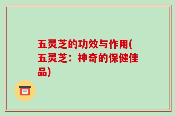 五灵芝的功效与作用(五灵芝：神奇的保健佳品)