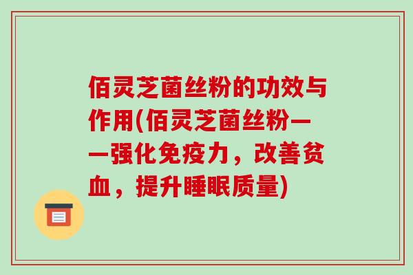 佰灵芝菌丝粉的功效与作用(佰灵芝菌丝粉——强化免疫力,改善贫,提升质量) 佰灵芝菌丝粉的功效与作用(佰灵芝菌丝粉——强化免疫力,改善贫,提升质量)