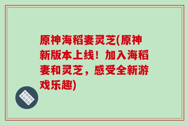 原神海稻妻灵芝(原神新版本上线！加入海稻妻和灵芝，感受全新游戏乐趣)