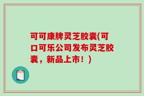 可可康牌灵芝胶囊(可口可乐公司发布灵芝胶囊，新品上市！)