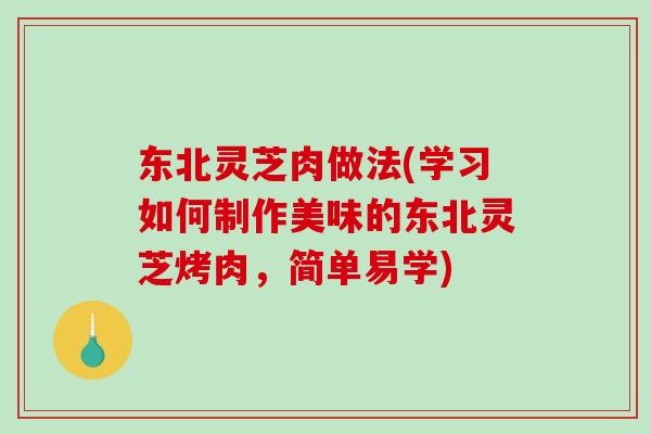 东北灵芝肉做法(学习如何制作美味的东北灵芝烤肉，简单易学)