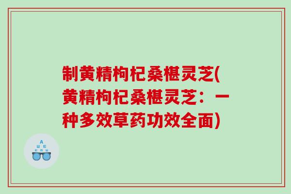 制黄精枸杞桑椹灵芝(黄精枸杞桑椹灵芝：一种多效草药功效全面)
