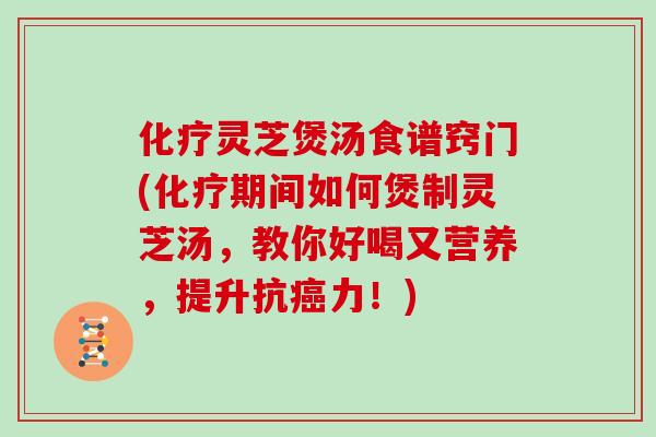 灵芝煲汤食谱窍门(期间如何煲制灵芝汤，教你好喝又营养，提升抗力！)