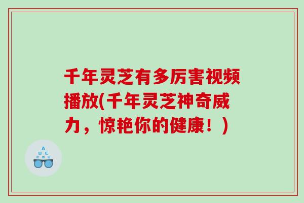 千年灵芝有多厉害视频播放(千年灵芝神奇威力,惊艳你的健康!) 千年灵芝有多厉害视频播放(千年灵芝神奇威力,惊艳你的健康!)