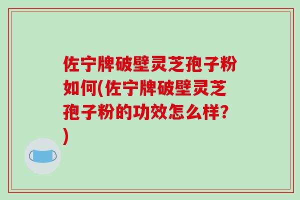 佐宁牌破壁灵芝孢子粉如何(佐宁牌破壁灵芝孢子粉的功效怎么样?) 佐宁牌破壁灵芝孢子粉如何(佐宁牌破壁灵芝孢子粉的功效怎么样?)
