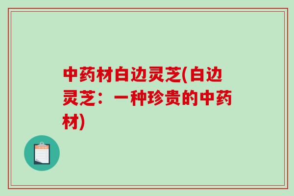材白边灵芝(白边灵芝：一种珍贵的材)