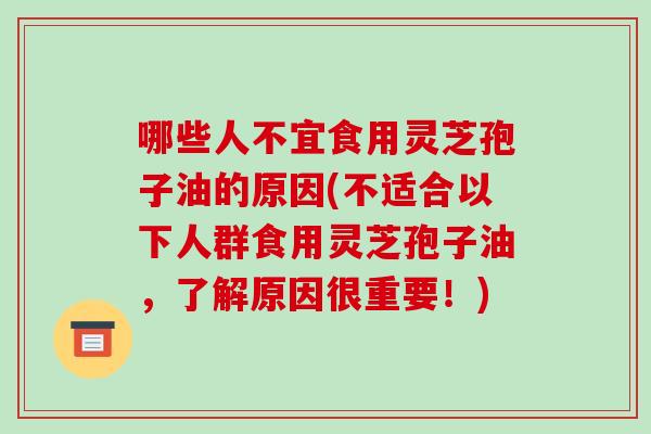 哪些人不宜食用灵芝孢子油的原因(不适合以下人群食用灵芝孢子油，了解原因很重要！)
