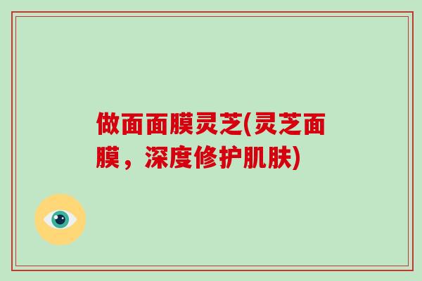 做面面膜灵芝(灵芝面膜，深度修护)
