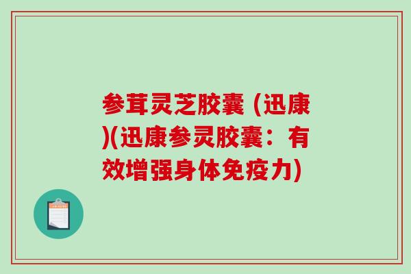 参茸灵芝胶囊 (迅康)(迅康参灵胶囊:有效增强身体免疫力) 参茸灵芝胶囊 (迅康)(迅康参灵胶囊:有效增强身体免疫力)