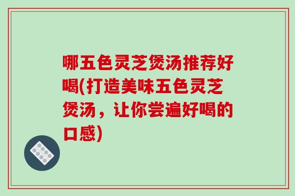 哪五色灵芝煲汤推荐好喝(打造美味五色灵芝煲汤,让你尝遍好喝的口感) 哪五色灵芝煲汤推荐好喝(打造美味五色灵芝煲汤,让你尝遍好喝的口感)