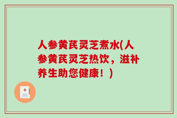 人参黄芪灵芝煮水(人参黄芪灵芝热饮，滋补养生助您健康！)
