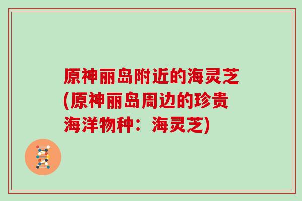 原神丽岛附近的海灵芝(原神丽岛周边的珍贵海洋物种：海灵芝)