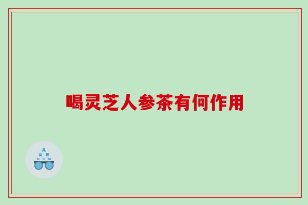 喝灵芝人参茶有何作用 喝灵芝人参茶有何作用