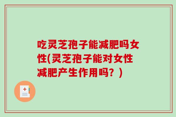 吃灵芝孢子能吗女性(灵芝孢子能对女性产生作用吗？)