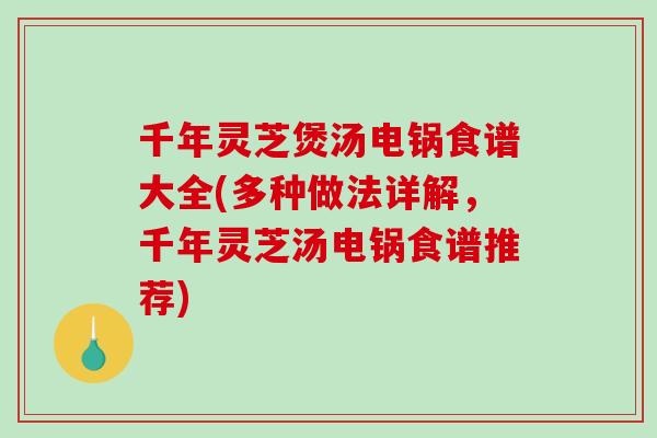 千年灵芝煲汤电锅食谱大全(多种做法详解，千年灵芝汤电锅食谱推荐)