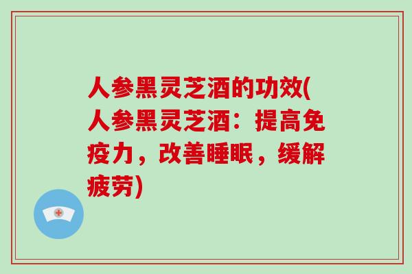 人参黑灵芝酒的功效(人参黑灵芝酒：提高免疫力，改善，缓解疲劳)
