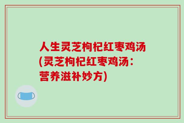 人生灵芝枸杞红枣鸡汤(灵芝枸杞红枣鸡汤：营养滋补妙方)