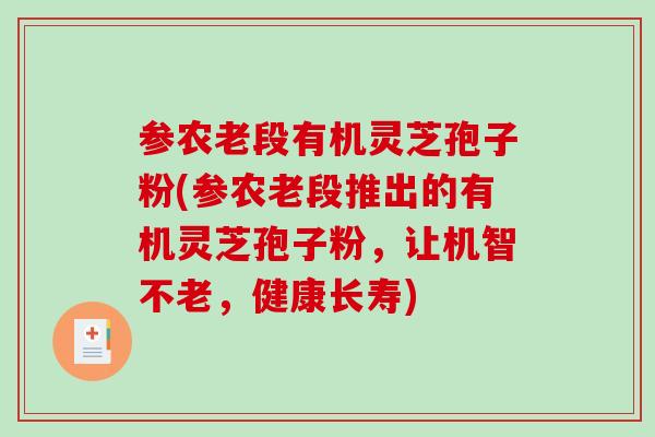 参农老段有机灵芝孢子粉(参农老段推出的有机灵芝孢子粉,让机智不老,健康长寿) 参农老段有机灵芝孢子粉(参农老段推出的有机灵芝孢子粉,让机智不老,健康长寿)