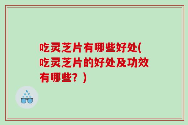 吃灵芝片有哪些好处(吃灵芝片的好处及功效有哪些？)