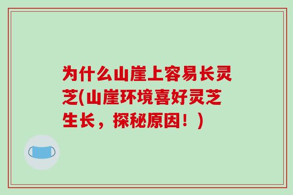 为什么山崖上容易长灵芝(山崖环境喜好灵芝生长，探秘原因！)