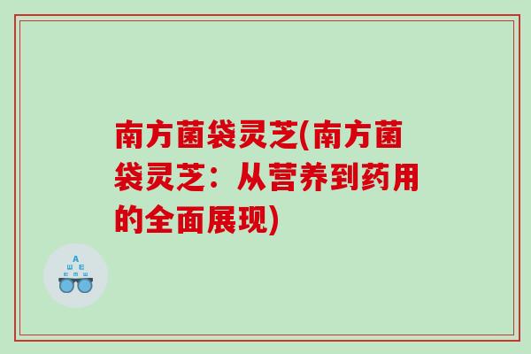 南方菌袋灵芝(南方菌袋灵芝:从营养到药用的全面展现) 南方菌袋灵芝(南方菌袋灵芝:从营养到药用的全面展现)