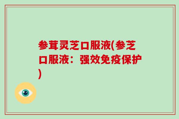 参茸灵芝口服液(参芝口服液：强效免疫保护)