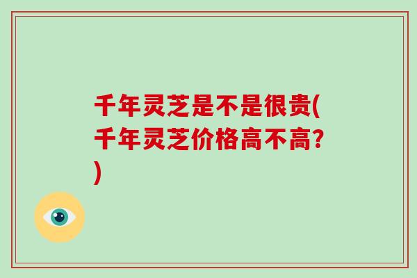 千年灵芝是不是很贵(千年灵芝价格高不高？)