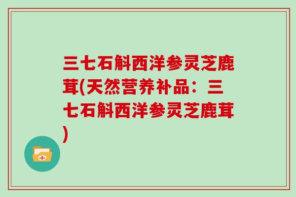 三七石斛西洋参灵芝鹿茸(天然营养补品:三七石斛西洋参灵芝鹿茸) 三七石斛西洋参灵芝鹿茸(天然营养补品:三七石斛西洋参灵芝鹿茸)