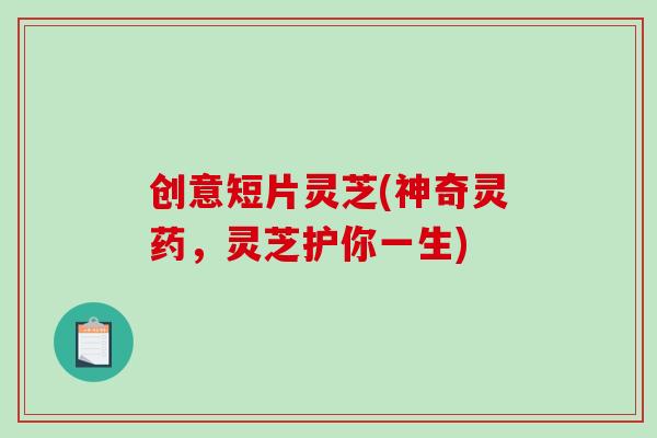 创意短片灵芝(神奇灵药，灵芝护你一生)