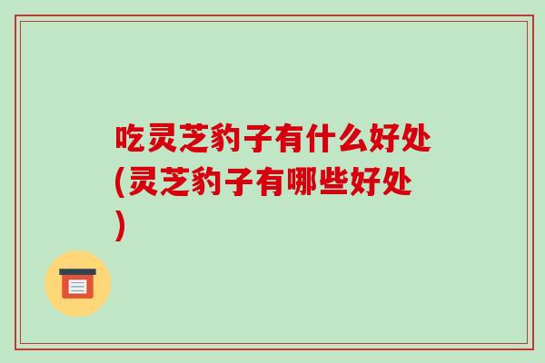 吃灵芝豹子有什么好处(灵芝豹子有哪些好处) 吃灵芝豹子有什么好处(灵芝豹子有哪些好处)