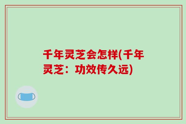 千年灵芝会怎样(千年灵芝：功效传久远)