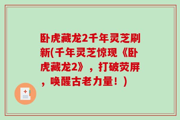 卧虎藏龙2千年灵芝刷新(千年灵芝惊现《卧虎藏龙2》,打破荧屏,唤醒古老力量!) 卧虎藏龙2千年灵芝刷新(千年灵芝惊现《卧虎藏龙2》,打破荧屏,唤醒古老力量!)