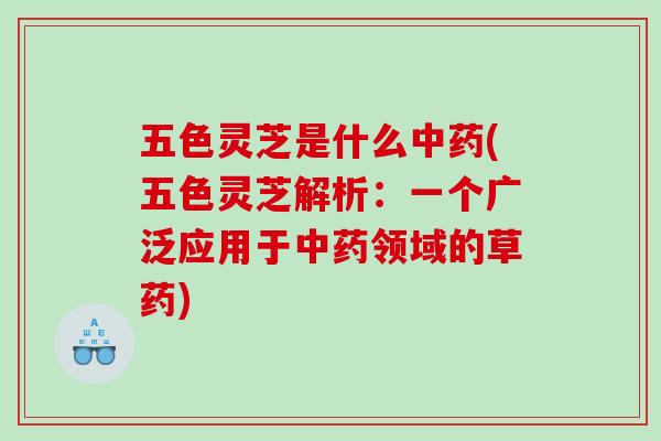 五色灵芝是什么(五色灵芝解析:一个广泛应用于领域的草药) 五色灵芝是什么(五色灵芝解析:一个广泛应用于领域的草药)