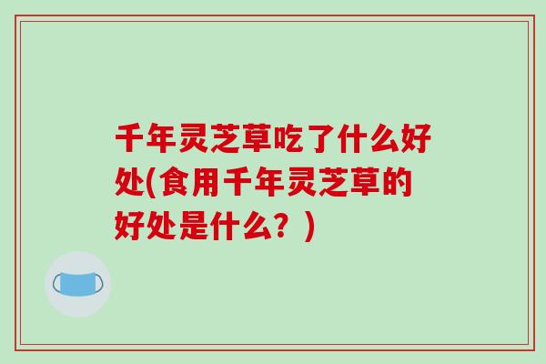 千年灵芝草吃了什么好处(食用千年灵芝草的好处是什么？)