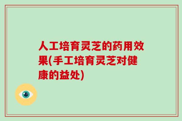 人工培育灵芝的药用效果(手工培育灵芝对健康的益处)