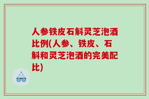 人参铁皮石斛灵芝泡酒比例(人参、铁皮、石斛和灵芝泡酒的完美配比)