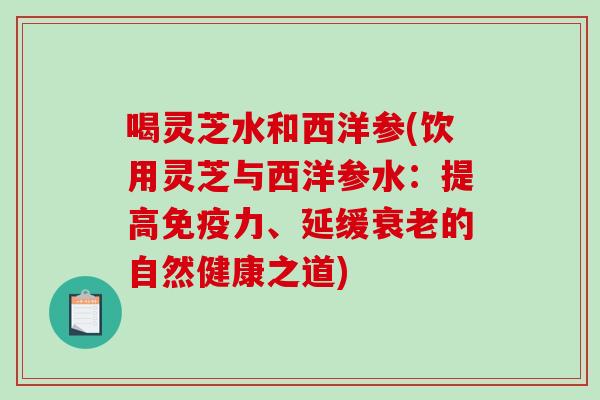 喝灵芝水和西洋参(饮用灵芝与西洋参水：提高免疫力、延缓的自然健康之道)