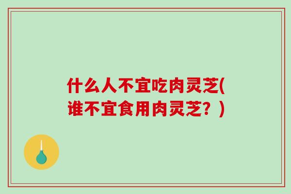 什么人不宜吃肉灵芝(谁不宜食用肉灵芝?) 什么人不宜吃肉灵芝(谁不宜食用肉灵芝?)