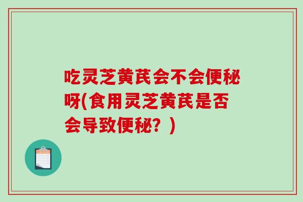 吃灵芝黄芪会不会呀(食用灵芝黄芪是否会导致?) 吃灵芝黄芪会不会呀(食用灵芝黄芪是否会导致?)