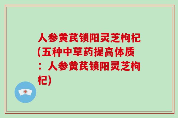 人参黄芪锁阳灵芝枸杞(五种中草药提高体质:人参黄芪锁阳灵芝枸杞) 人参黄芪锁阳灵芝枸杞(五种中草药提高体质:人参黄芪锁阳灵芝枸杞)